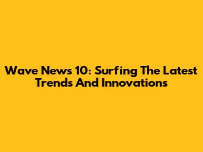 Wave News 10: Surfing The Latest Trends And Innovations