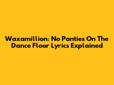 Waxamillion: 'No Panties On The Dance Floor' Lyrics Explained