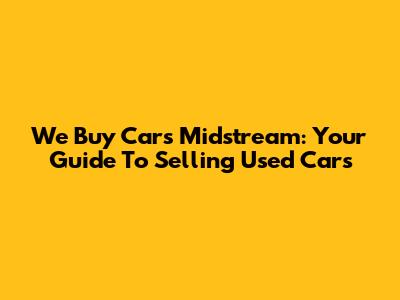 We Buy Cars Midstream: Your Guide To Selling Used Cars