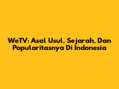 WeTV: Asal Usul, Sejarah, Dan Popularitasnya Di Indonesia