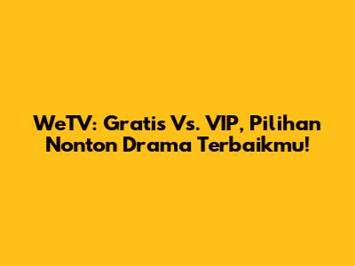 WeTV: Gratis Vs. VIP, Pilihan Nonton Drama Terbaikmu!