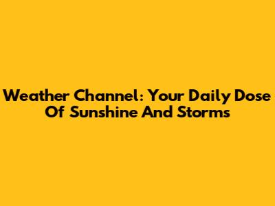 Weather Channel: Your Daily Dose Of Sunshine And Storms