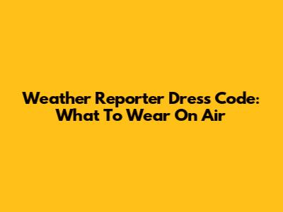 Weather Reporter Dress Code: What To Wear On Air