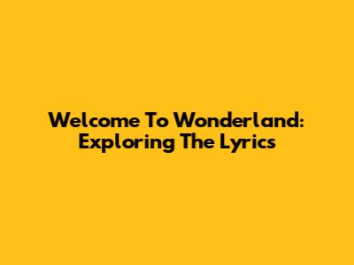 Welcome To Wonderland: Exploring The Lyrics