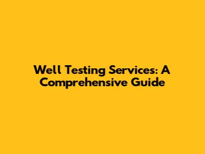 Well Testing Services: A Comprehensive Guide