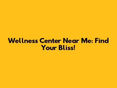 Wellness Center Near Me: Find Your Bliss!