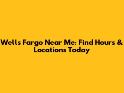 Wells Fargo Near Me: Find Hours & Locations Today