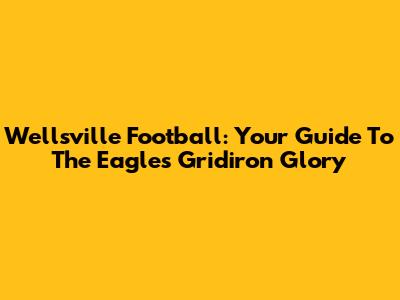 Wellsville Football: Your Guide To The Eagles' Gridiron Glory