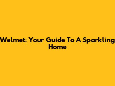 Welmet: Your Guide To A Sparkling Home