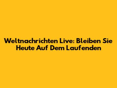 Weltnachrichten Live: Bleiben Sie Heute Auf Dem Laufenden
