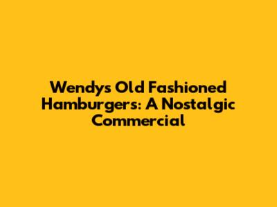 Wendy's Old Fashioned Hamburgers: A Nostalgic Commercial