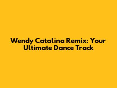 Wendy Catalina Remix: Your Ultimate Dance Track