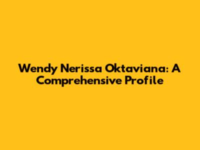 Wendy Nerissa Oktaviana: A Comprehensive Profile