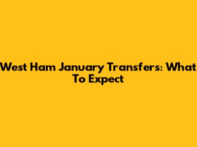 West Ham January Transfers: What To Expect