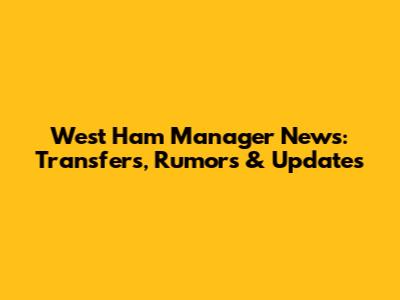 West Ham Manager News: Transfers, Rumors & Updates