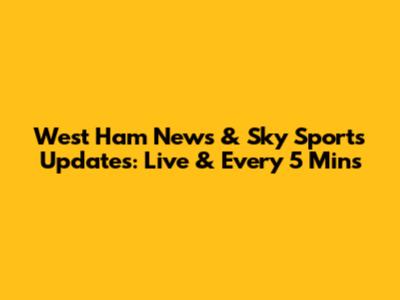 West Ham News & Sky Sports Updates: Live & Every 5 Mins