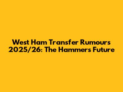 West Ham Transfer Rumours 2025/26: The Hammers' Future