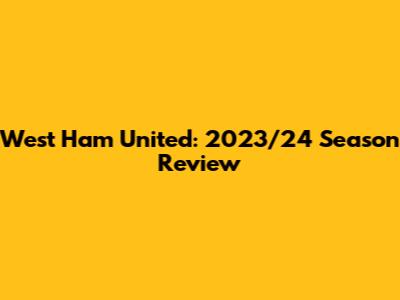 West Ham United: 2023/24 Season Review