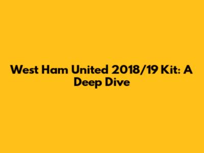 West Ham United 2018/19 Kit: A Deep Dive