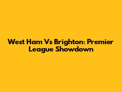West Ham Vs Brighton: Premier League Showdown