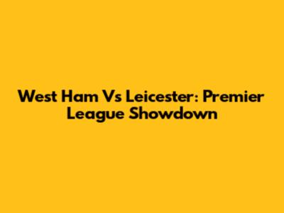 West Ham Vs Leicester: Premier League Showdown