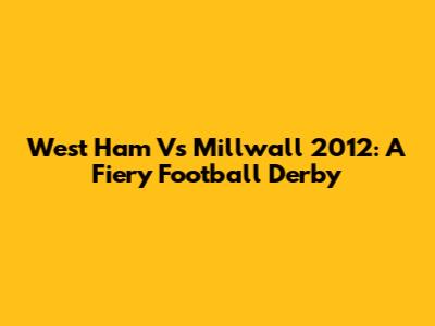 West Ham Vs Millwall 2012: A Fiery Football Derby