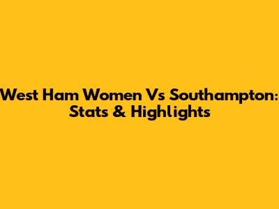 West Ham Women Vs Southampton: Stats & Highlights