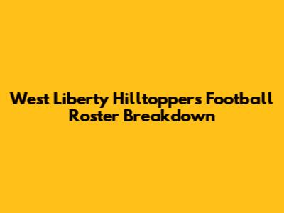 West Liberty Hilltoppers Football Roster Breakdown