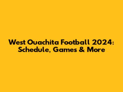 West Ouachita Football 2024: Schedule, Games & More