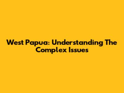 West Papua: Understanding The Complex Issues