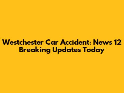 Westchester Car Accident: News 12 Breaking Updates Today