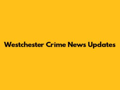 Westchester Crime News Updates