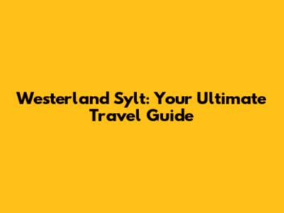 Westerland Sylt: Your Ultimate Travel Guide
