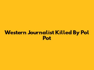 Western Journalist Killed By Pol Pot