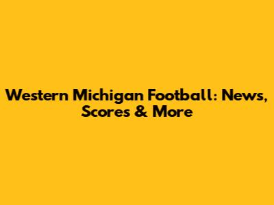 Western Michigan Football: News, Scores & More