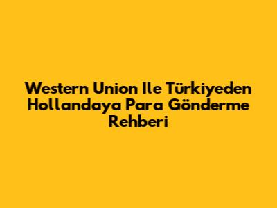 Western Union Ile Türkiye'den Hollanda'ya Para Gönderme Rehberi