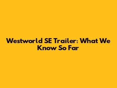 Westworld SE Trailer: What We Know So Far