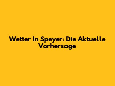 Wetter In Speyer: Die Aktuelle Vorhersage