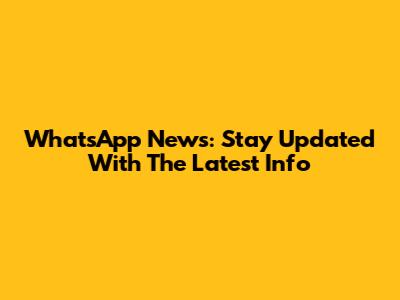 WhatsApp News: Stay Updated With The Latest Info