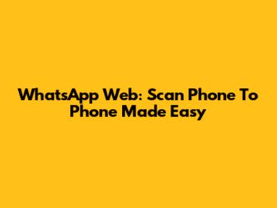 WhatsApp Web: Scan Phone To Phone Made Easy