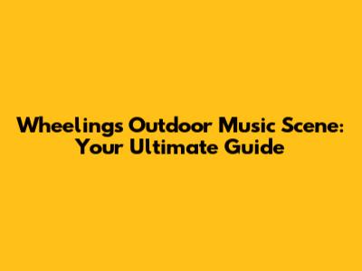 Wheeling's Outdoor Music Scene: Your Ultimate Guide