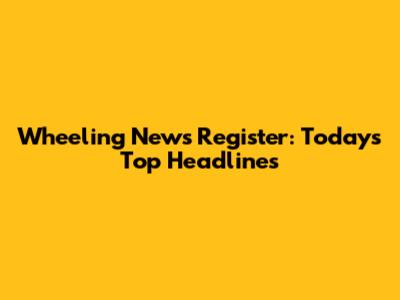 Wheeling News Register: Today's Top Headlines
