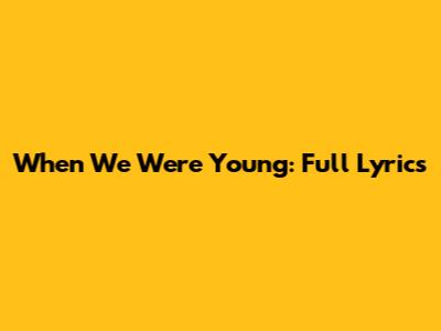 When We Were Young: Full Lyrics