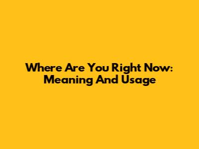 Where Are You Right Now: Meaning And Usage