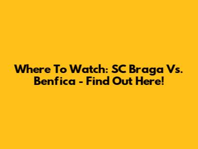 Where To Watch: SC Braga Vs. Benfica - Find Out Here!