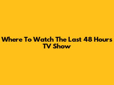 Where To Watch 'The Last 48 Hours' TV Show