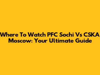 Where To Watch PFC Sochi Vs CSKA Moscow: Your Ultimate Guide