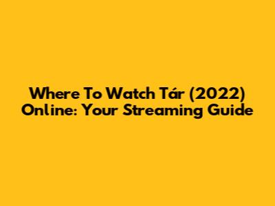 Where To Watch Tár (2022) Online: Your Streaming Guide