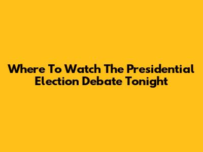 Where To Watch The Presidential Election Debate Tonight