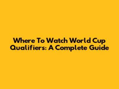 Where To Watch World Cup Qualifiers: A Complete Guide